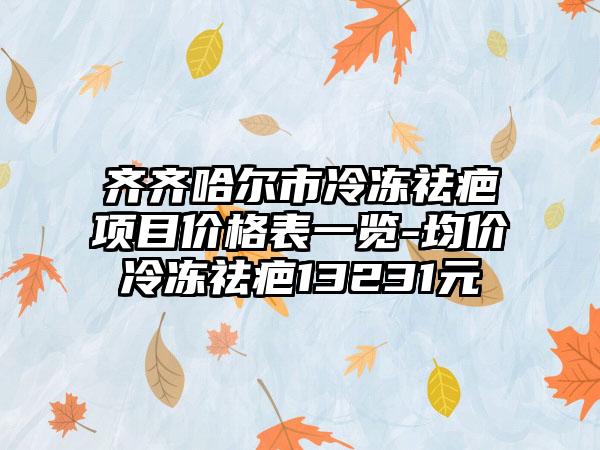 齐齐哈尔市冷冻祛疤项目价格表一览-均价冷冻祛疤13231元