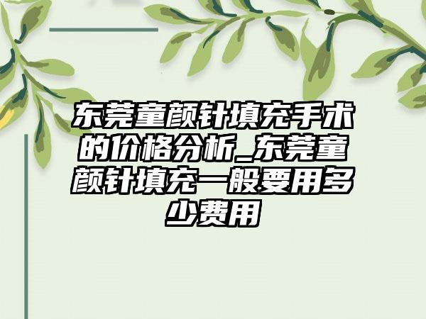 东莞童颜针填充手术的价格分析_东莞童颜针填充一般要用多少费用