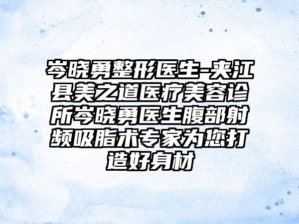 岑晓勇整形医生-夹江县美之道医疗美容诊所岑晓勇医生腹部射频吸脂术专家为您打造好身材