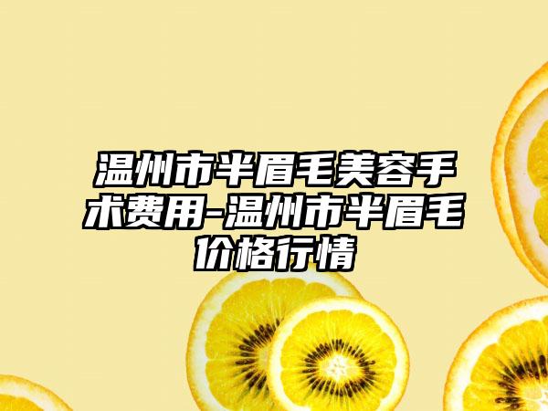 温州市半眉毛美容手术费用-温州市半眉毛价格行情