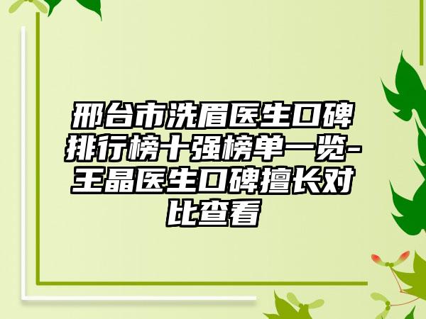 邢台市洗眉医生口碑排行榜十强榜单一览-王晶医生口碑擅长对比查看