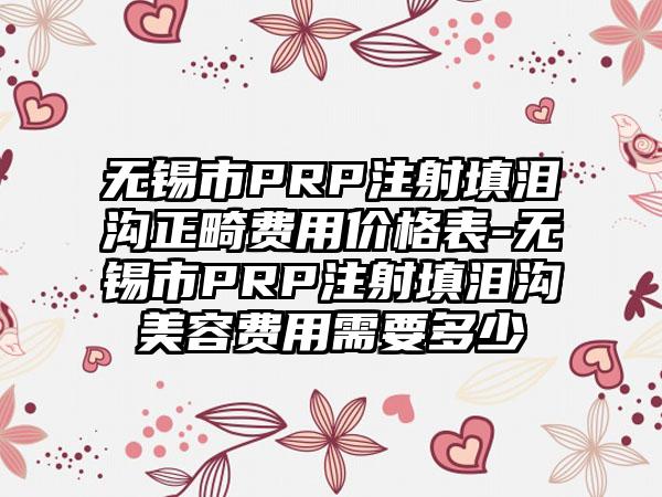 无锡市PRP注射填泪沟正畸费用价格表-无锡市PRP注射填泪沟美容费用需要多少