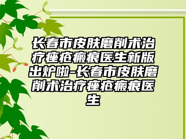 长春市皮肤磨削术治疗痤疮瘢痕医生新版出炉啦-长春市皮肤磨削术治疗痤疮瘢痕医生