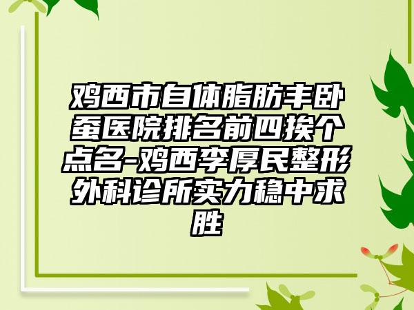 鸡西市自体脂肪丰卧蚕医院排名前四挨个点名-鸡西李厚民整形外科诊所实力稳中求胜