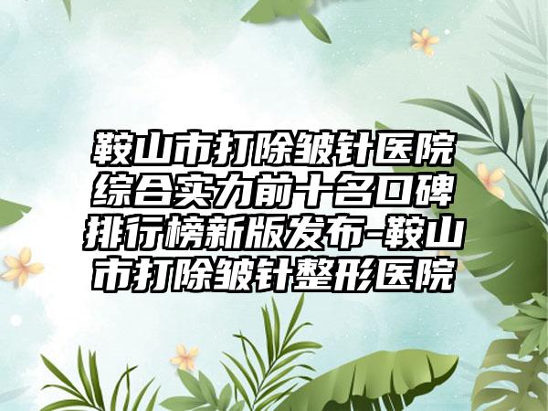 鞍山市打除皱针医院综合实力前十名口碑排行榜新版发布-鞍山市打除皱针整形医院