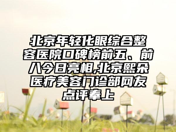 北京年轻化眼综合整容医院口碑榜前五、前八今日亮相,北京熙朵医疗美容门诊部网友点评奉上