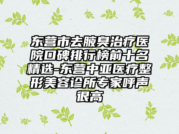 东营市去腋臭治疗医院口碑排行榜前十名精选-东营中亚医疗整形美容诊所专家呼声很高