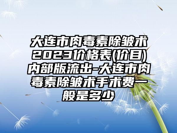 大连市肉毒素除皱术2023价格表(价目)内部版流出-大连市肉毒素除皱术手术费一般是多少