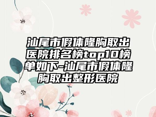 汕尾市假体隆胸取出医院排名榜top10榜单如下-汕尾市假体隆胸取出整形医院