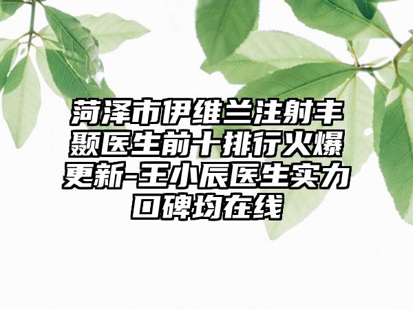 菏泽市伊维兰注射丰颞医生前十排行火爆更新-王小辰医生实力口碑均在线