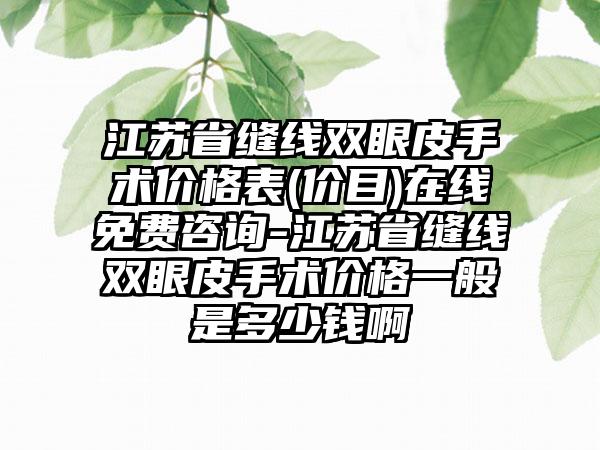 江苏省缝线双眼皮手术价格表(价目)在线免费咨询-江苏省缝线双眼皮手术价格一般是多少钱啊