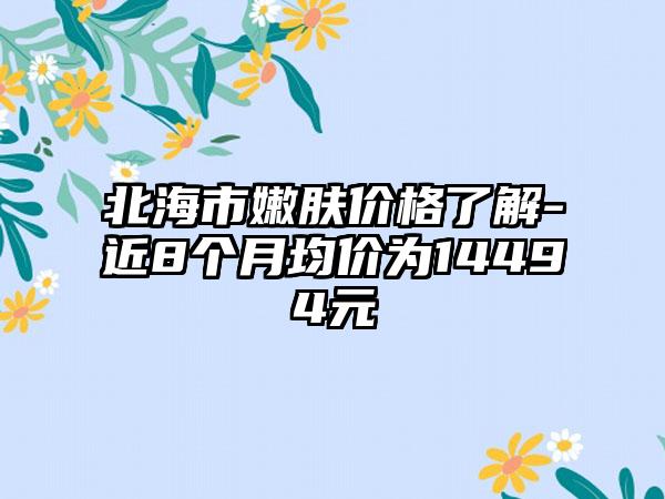 北海市嫩肤价格了解-近8个月均价为14494元