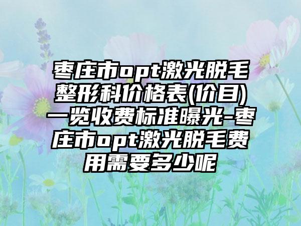 枣庄市opt激光脱毛整形科价格表(价目)一览收费标准曝光-枣庄市opt激光脱毛费用需要多少呢