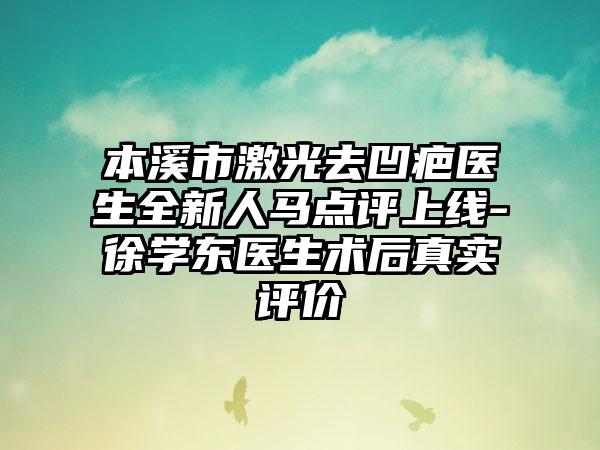 本溪市激光去凹疤医生全新人马点评上线-徐学东医生术后真实评价