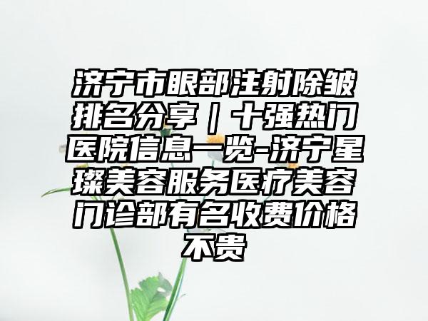 济宁市眼部注射除皱排名分享｜十强热门医院信息一览-济宁星璨美容服务医疗美容门诊部有名收费价格不贵