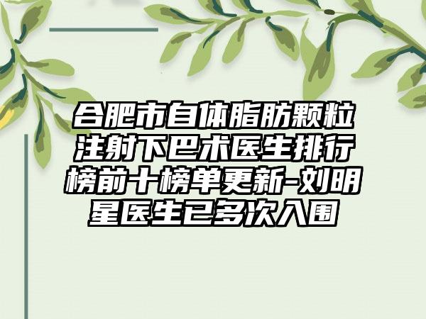 合肥市自体脂肪颗粒注射下巴术医生排行榜前十榜单更新-刘明星医生已多次入围