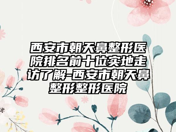 西安市朝天鼻整形医院排名前十位实地走访了解-西安市朝天鼻整形整形医院