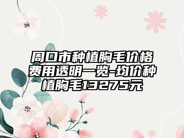 周口市种植胸毛价格费用透明一览-均价种植胸毛13275元