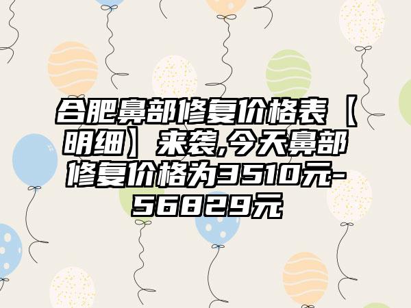 合肥鼻部修复价格表【明细】来袭,今天鼻部修复价格为3510元-56829元