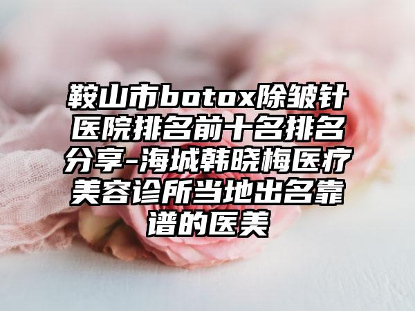 鞍山市botox除皱针医院排名前十名排名分享-海城韩晓梅医疗美容诊所当地出名靠谱的医美