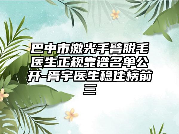 巴中市激光手臂脱毛医生正规靠谱名单公开-胥宇医生稳住榜前三