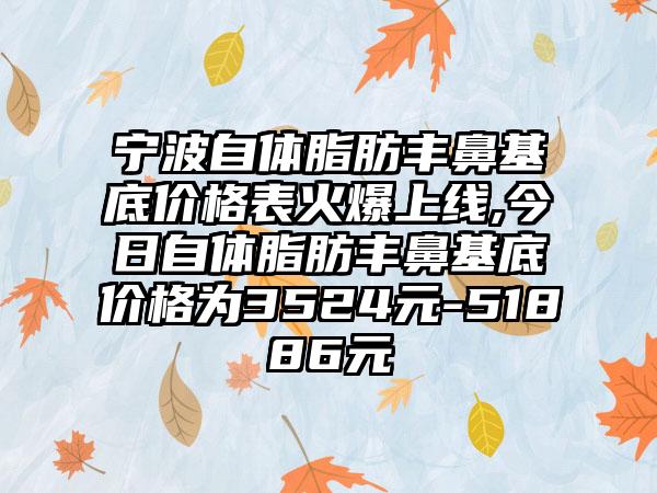 宁波自体脂肪丰鼻基底价格表火爆上线,今日自体脂肪丰鼻基底价格为3524元-51886元