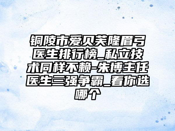 铜陵市爱贝芙隆眉弓医生排行榜_私立技术同样不赖-朱博主任医生三强争霸_看你选哪个