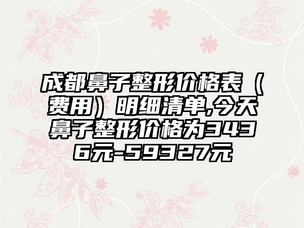 成都鼻子整形价格表（费用）明细清单,今天鼻子整形价格为3436元-59327元