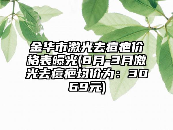 金华市激光去痘疤价格表曝光(8月-3月激光去痘疤均价为：3069元)