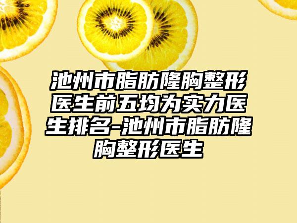 池州市脂肪隆胸整形医生前五均为实力医生排名-池州市脂肪隆胸整形医生