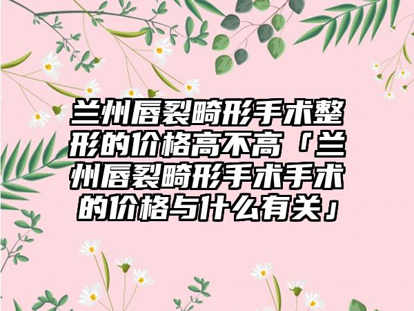 兰州唇裂畸形手术整形的价格高不高「兰州唇裂畸形手术手术的价格与什么有关」