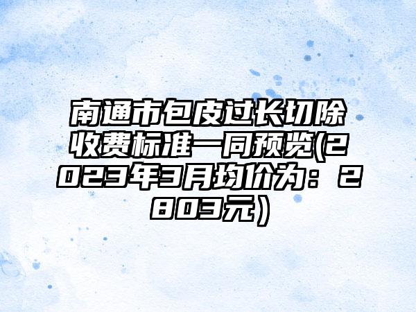 南通市包皮过长切除收费标准一同预览(2023年3月均价为：2803元）