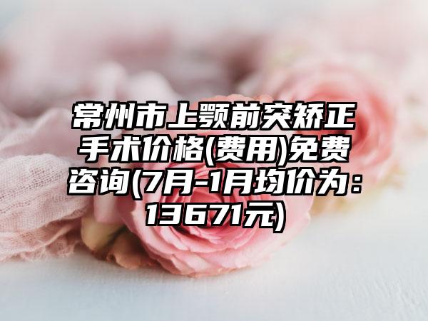 常州市上颚前突矫正手术价格(费用)免费咨询(7月-1月均价为：13671元)