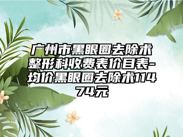 广州市黑眼圈去除术整形科收费表价目表-均价黑眼圈去除术11474元