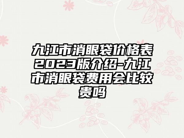 九江市消眼袋价格表2023版介绍-九江市消眼袋费用会比较贵吗