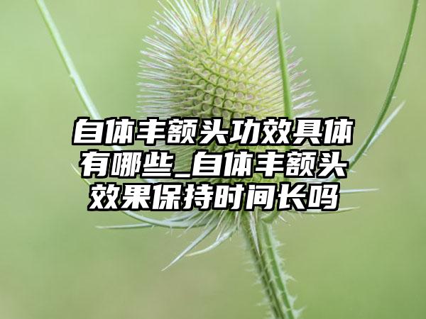 自体丰额头功效具体有哪些_自体丰额头效果保持时间长吗