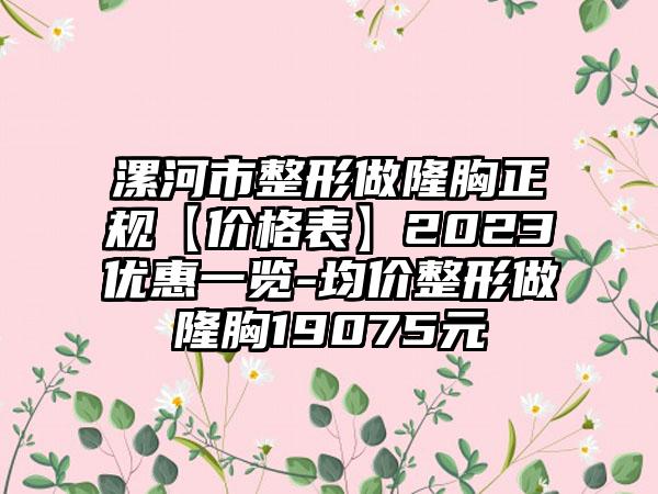 漯河市整形做隆胸正规【价格表】2023优惠一览-均价整形做隆胸19075元