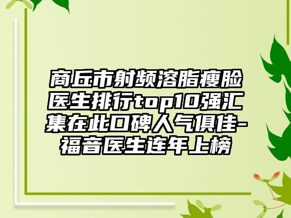 商丘市射频溶脂瘦脸医生排行top10强汇集在此口碑人气俱佳-福音医生连年上榜