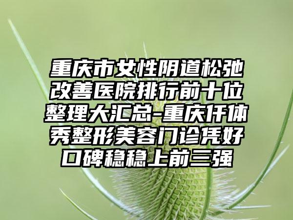 重庆市女性阴道松弛改善医院排行前十位整理大汇总-重庆仟体秀整形美容门诊凭好口碑稳稳上前三强