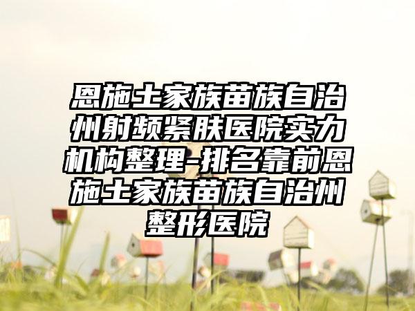 恩施土家族苗族自治州射频紧肤医院实力机构整理-排名靠前恩施土家族苗族自治州整形医院