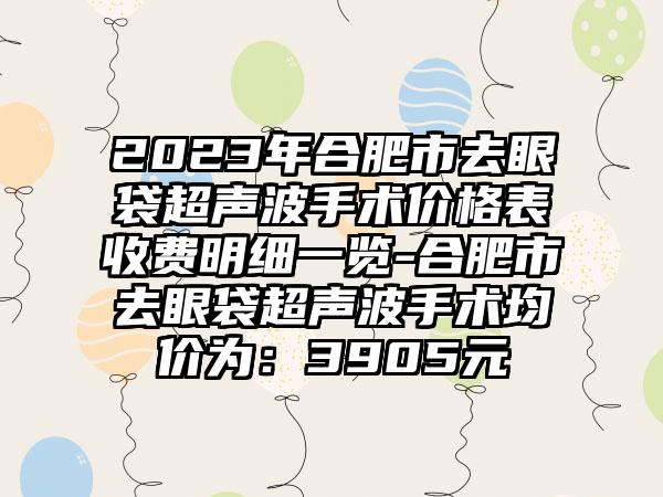 2023年合肥市去眼袋超声波手术价格表收费明细一览-合肥市去眼袋超声波手术均价为：3905元