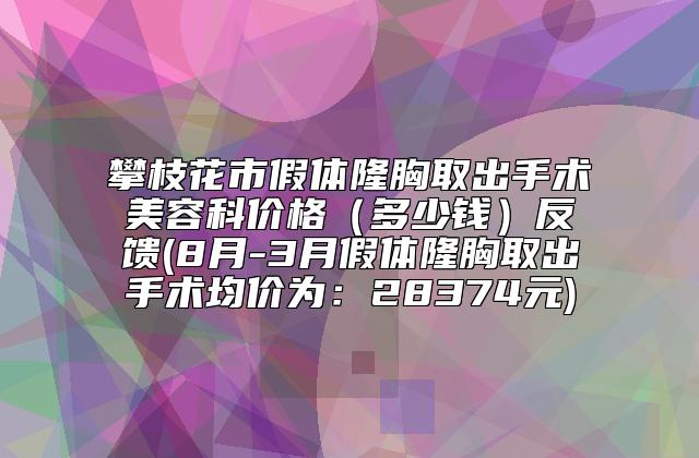 攀枝花市假体隆胸取出手术美容科价格（多少钱）反馈(8月-3月假体隆胸取出手术均价为：28374元)