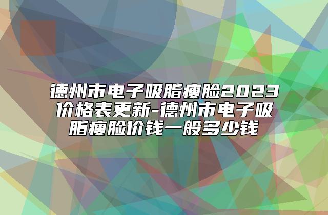 德州市电子吸脂瘦脸2023价格表更新-德州市电子吸脂瘦脸价钱一般多少钱