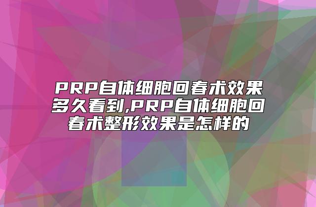 PRP自体细胞回春术效果多久看到,PRP自体细胞回春术整形效果是怎样的