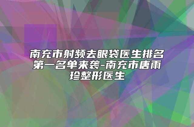 南充市射频去眼袋医生排名第一名单来袭-南充市唐雨珍整形医生