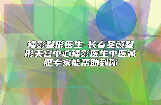 穆影整形医生-长春圣颜整形美容中心穆影医生中医减肥专家能帮助到你