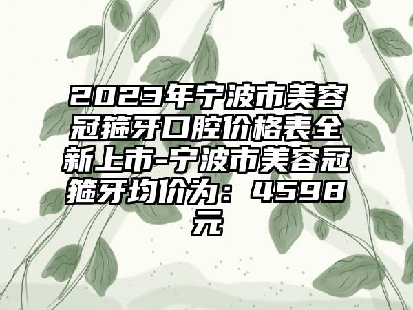 2023年宁波市美容冠箍牙口腔价格表全新上市-宁波市美容冠箍牙均价为：4598元