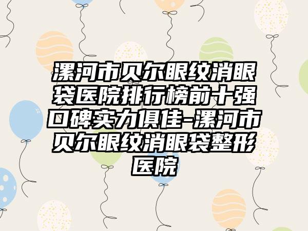 漯河市贝尔眼纹消眼袋医院排行榜前十强口碑实力俱佳-漯河市贝尔眼纹消眼袋整形医院