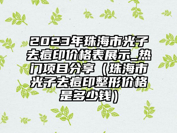 2023年珠海市光子去痘印价格表展示_热门项目分享（珠海市光子去痘印整形价格是多少钱）