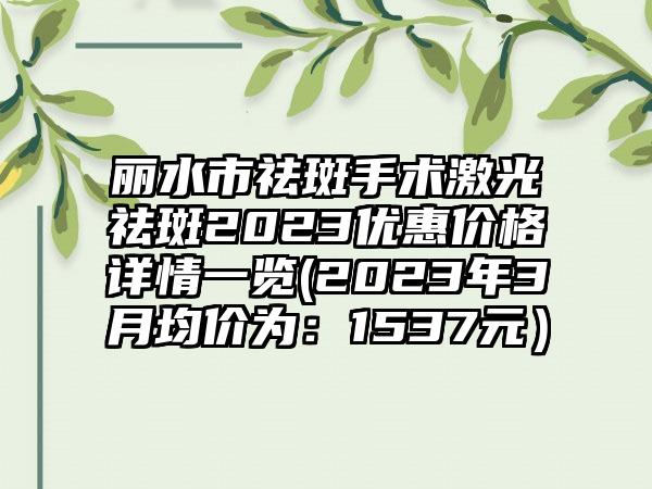 丽水市祛斑手术激光祛斑2023优惠价格详情一览(2023年3月均价为：1537元）